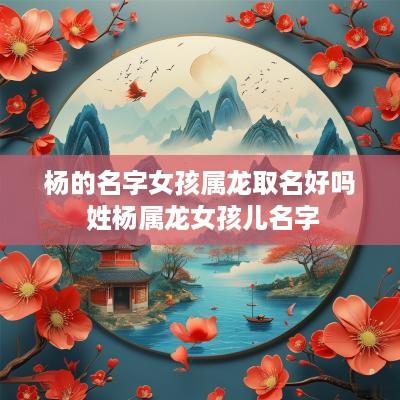 杨的名字女孩属龙取名好吗 姓杨属龙女孩儿名字