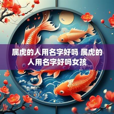属虎的人用名字好吗 属虎的人用名字好吗女孩