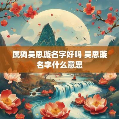 属狗吴思璇名字好吗 吴思璇名字什么意思