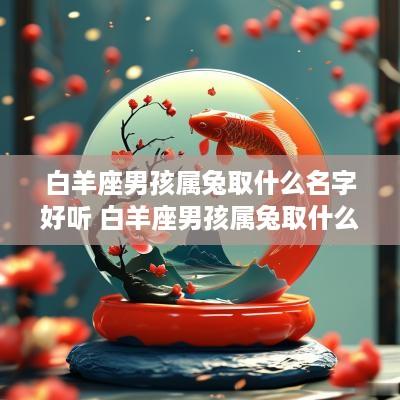 白羊座男孩属兔取什么名字好听 白羊座男孩属兔取什么名字好听点