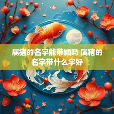 属猪的名字能带颢吗 属猪的名字带什么字好
