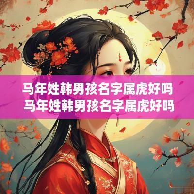 马年姓韩男孩名字属虎好吗 马年姓韩男孩名字属虎好吗还是属兔