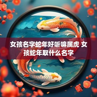 女孩名字蛇年好听嘛属虎 女孩蛇年取什么名字
