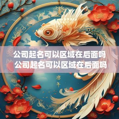 公司起名可以区域在后面吗 公司起名可以区域在后面吗怎么起