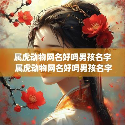 属虎动物网名好吗男孩名字 属虎动物网名好吗男孩名字大全