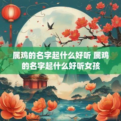 属鸡的名字起什么好听 属鸡的名字起什么好听女孩