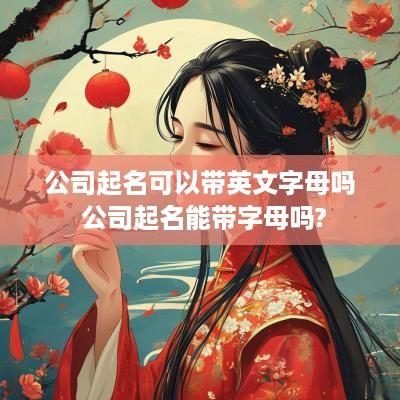 公司起名可以带英文字母吗 公司起名能带字母吗?