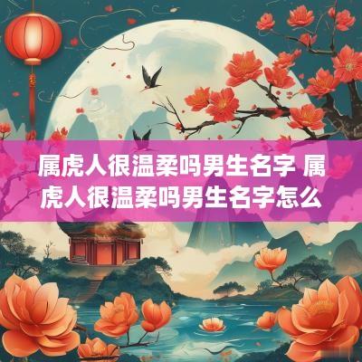 属虎人很温柔吗男生名字 属虎人很温柔吗男生名字怎么取