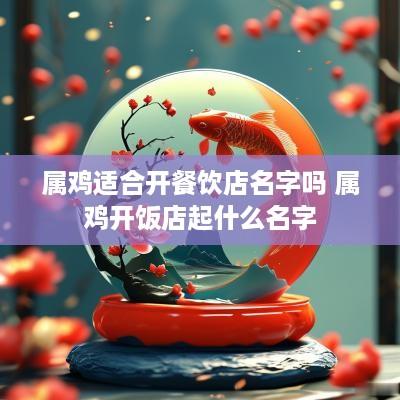 属鸡适合开餐饮店名字吗 属鸡开饭店起什么名字
