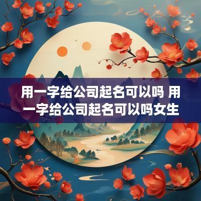 用一字给公司起名可以吗 用一字给公司起名可以吗女生