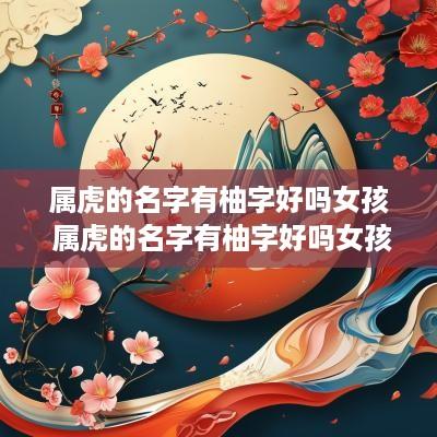 属虎的名字有柚字好吗女孩 属虎的名字有柚字好吗女孩怎么取