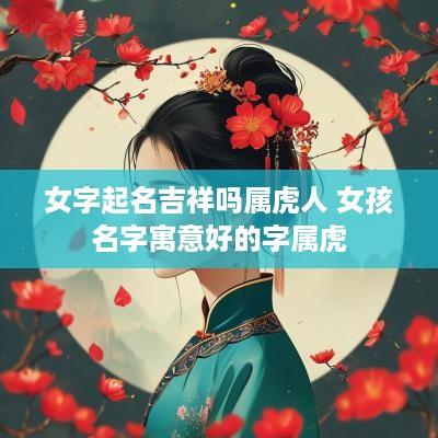 女字起名吉祥吗属虎人 女孩名字寓意好的字属虎