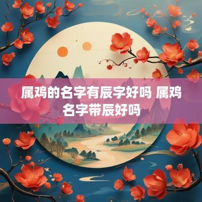 属鸡的名字有辰字好吗 属鸡名字带辰好吗