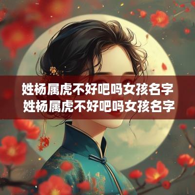 姓杨属虎不好吧吗女孩名字 姓杨属虎不好吧吗女孩名字叫什么
