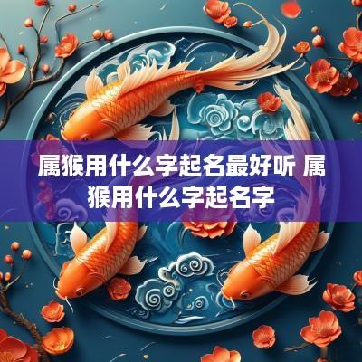 属猴用什么字起名最好听 属猴用什么字起名字