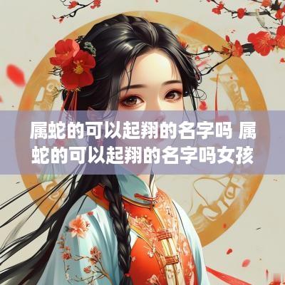 属蛇的可以起翔的名字吗 属蛇的可以起翔的名字吗女孩
