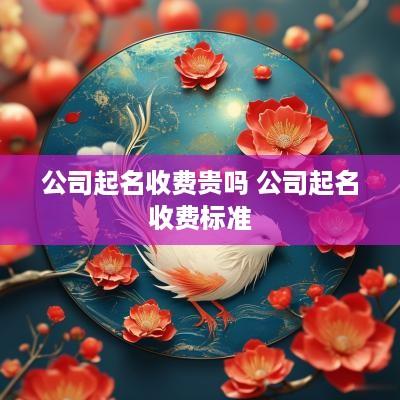 公司起名收费贵吗 公司起名收费标准