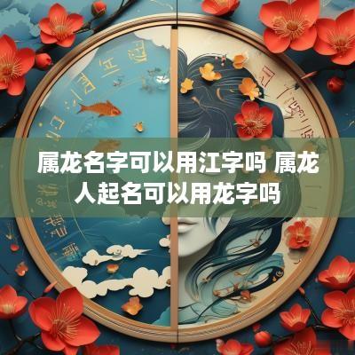 属龙名字可以用江字吗 属龙人起名可以用龙字吗
