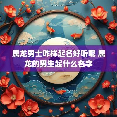 属龙男士咋样起名好听呢 属龙的男生起什么名字