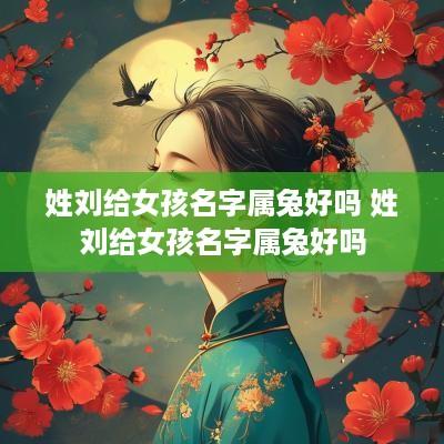 姓刘给女孩名字属兔好吗 姓刘给女孩名字属兔好吗