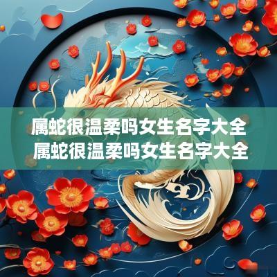 属蛇很温柔吗女生名字大全 属蛇很温柔吗女生名字大全可爱