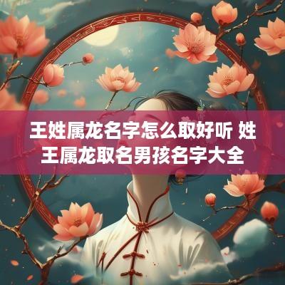 王姓属龙名字怎么取好听 姓王属龙取名男孩名字大全