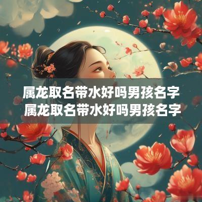 属龙取名带水好吗男孩名字 属龙取名带水好吗男孩名字有哪些