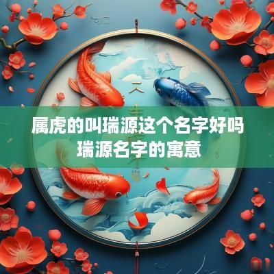 属虎的叫瑞源这个名字好吗 瑞源名字的寓意