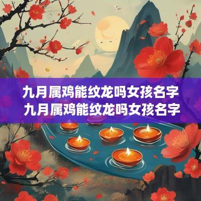 九月属鸡能纹龙吗女孩名字 九月属鸡能纹龙吗女孩名字怎么取