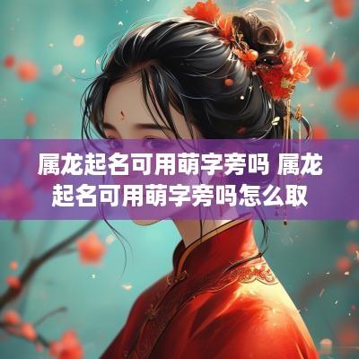 属龙起名可用萌字旁吗 属龙起名可用萌字旁吗怎么取
