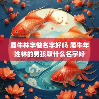 属牛林字做名字好吗 属蛇年姓林的男孩取什么名字好