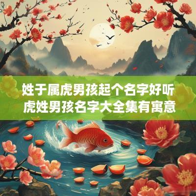 姓于属虎男孩起个名字好听 虎姓男孩名字大全集有寓意