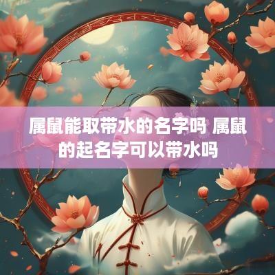 属鼠能取带水的名字吗 属鼠的起名字可以带水吗