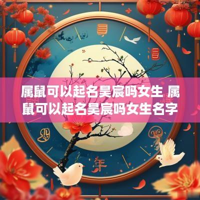 属鼠可以起名昊宸吗女生 属鼠可以起名昊宸吗女生名字