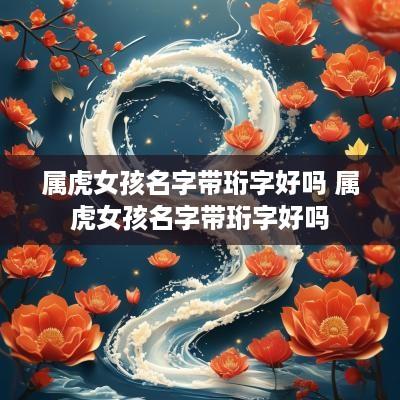 属虎女孩名字带珩字好吗 属虎女孩名字带珩字好吗