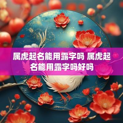 属虎起名能用露字吗 属虎起名能用露字吗好吗