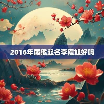 2016年属猴起名李程旭好吗