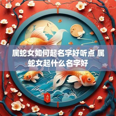 属蛇女如何起名字好听点 属蛇女起什么名字好