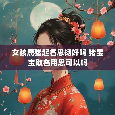 女孩属猪起名思扬好吗 猪宝宝取名用思可以吗