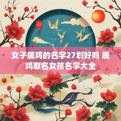女子属鸡的名字27划好吗 属鸡取名女孩名字大全
