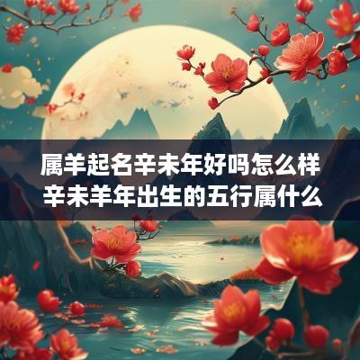 属羊起名辛未年好吗怎么样 辛未羊年出生的五行属什么?