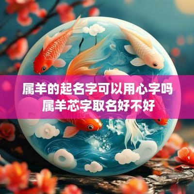 属羊的起名字可以用心字吗 属羊芯字取名好不好 属羊的起名字可以用心字吗 属羊芯字取名好不好