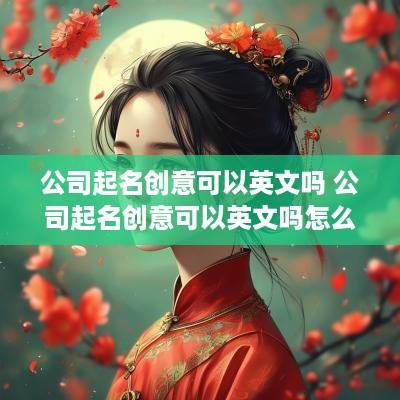 公司起名创意可以英文吗 公司起名创意可以英文吗怎么写