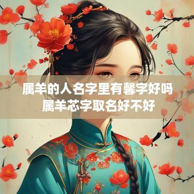 属羊的人名字里有馨字好吗 属羊芯字取名好不好