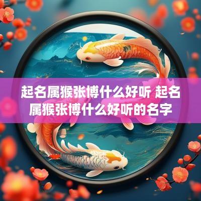 起名属猴张博什么好听 起名属猴张博什么好听的名字