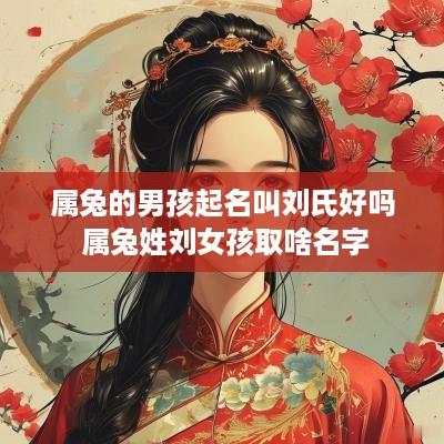 属兔的男孩起名叫刘氏好吗 属兔姓刘女孩取啥名字