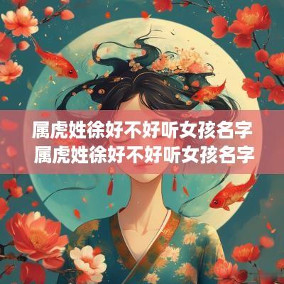 属虎姓徐好不好听女孩名字 属虎姓徐好不好听女孩名字呢