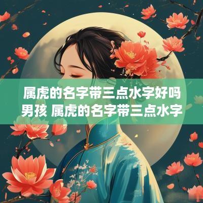 属虎的名字带三点水字好吗男孩 属虎的名字带三点水字好吗男孩子