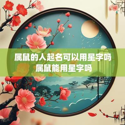 属鼠的人起名可以用星字吗 属鼠能用星字吗