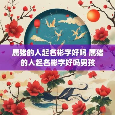 属猪的人起名彬字好吗 属猪的人起名彬字好吗男孩